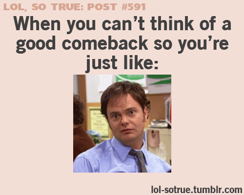 I have to make this face ALL the time because I can never think of good comebacks!! =P