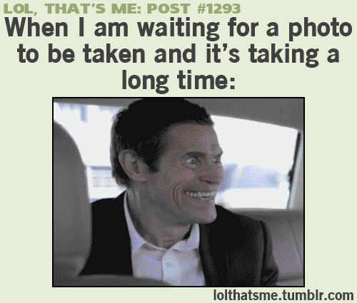Lol, That's Me post #1293: When I am waiting for a photo to be taken and it's taking a long time: