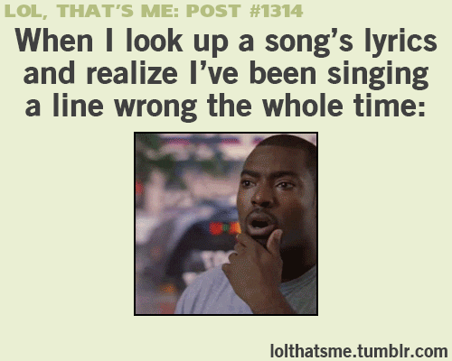 Lol, That's Me Post #1314: When I look up a song's lyrics and realize I've been singing a line wrong the whole time: