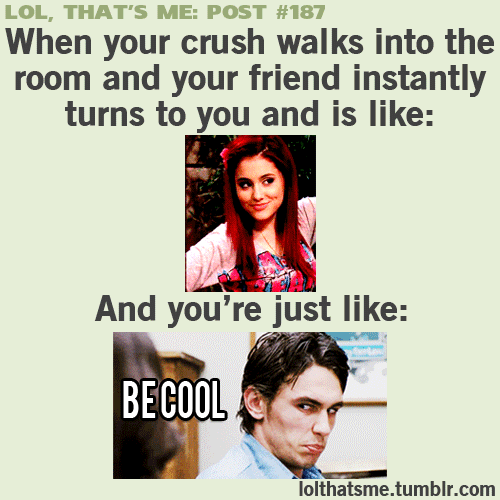 That's me my friend is all like there is your crush and I'm like be cool