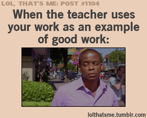 When the teacher uses your work as an example of good work.