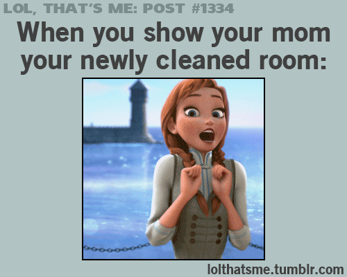 When you show your mom your newly cleaned room.